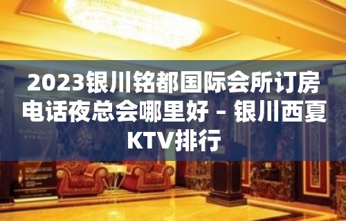 2023银川铭都国际会所订房电话夜总会哪里好 – 银川西夏KTV排行