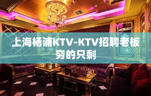 上海杨浦KTV-KTV招聘老板穷的只剩