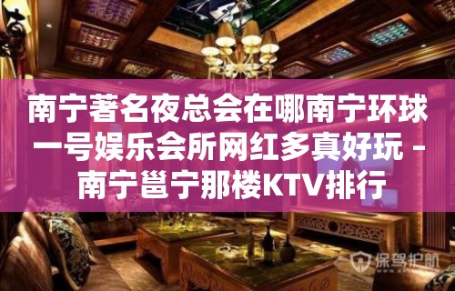 南宁著名夜总会在哪南宁环球一号娱乐会所网红多真好玩 – 南宁邕宁那楼KTV排行