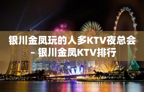 银川金凤玩的人多KTV夜总会 – 银川金凤KTV排行