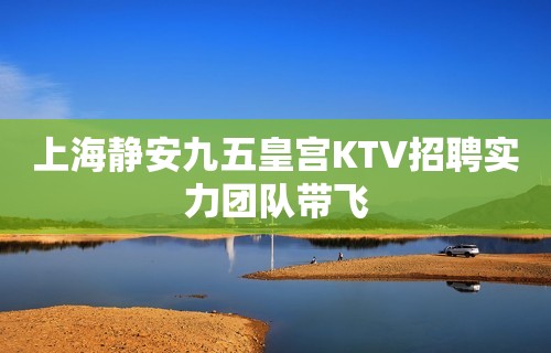 上海静安九五皇宫KTV招聘实力团队带飞