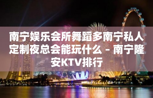 南宁娱乐会所舞蹈多南宁私人定制夜总会能玩什么 – 南宁隆安KTV排行