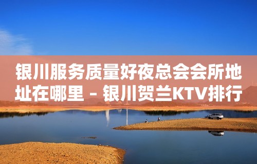 银川服务质量好夜总会会所地址在哪里 – 银川贺兰KTV排行