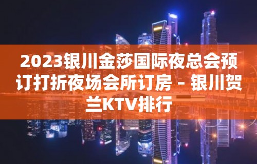 2023银川金莎国际夜总会预订打折夜场会所订房 – 银川贺兰KTV排行