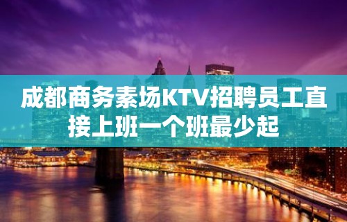 成都商务素场KTV招聘员工直接上班一个班最少起