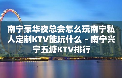 南宁豪华夜总会怎么玩南宁私人定制KTV能玩什么 – 南宁兴宁五塘KTV排行