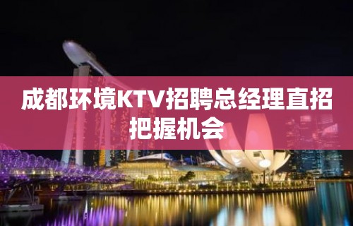 成都环境KTV招聘总经理直招把握机会