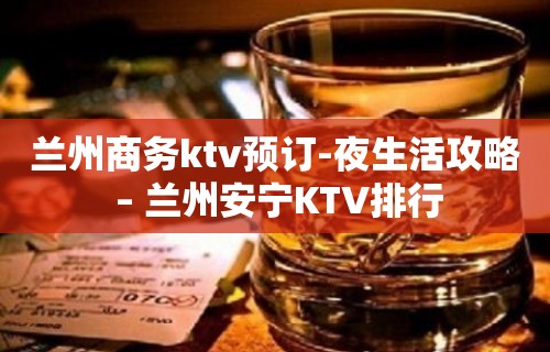 兰州商务ktv预订-夜生活攻略 – 兰州安宁KTV排行