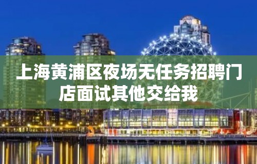 上海黄浦区夜场无任务招聘门店面试其他交给我