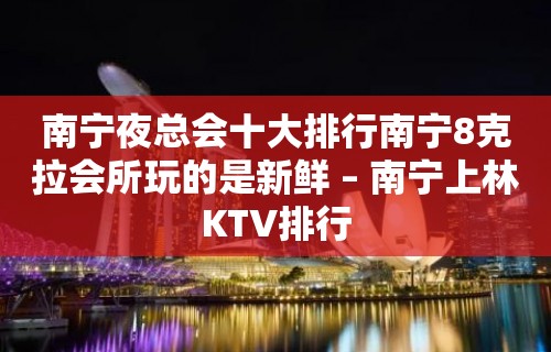 南宁夜总会十大排行南宁8克拉会所玩的是新鲜 – 南宁上林KTV排行