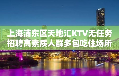 上海浦东区天地汇KTV无任务招聘高素质人群多包吃住场所