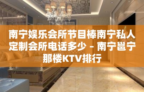 南宁娱乐会所节目棒南宁私人定制会所电话多少 – 南宁邕宁那楼KTV排行