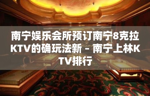 南宁娱乐会所预订南宁8克拉KTV的确玩法新 – 南宁上林KTV排行