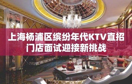 上海杨浦区缤纷年代KTV直招门店面试迎接新挑战