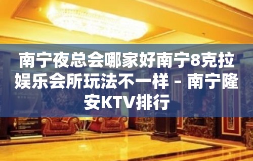 南宁夜总会哪家好南宁8克拉娱乐会所玩法不一样 – 南宁隆安KTV排行