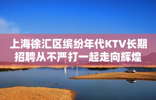 上海徐汇区缤纷年代KTV长期招聘从不严打一起走向辉煌