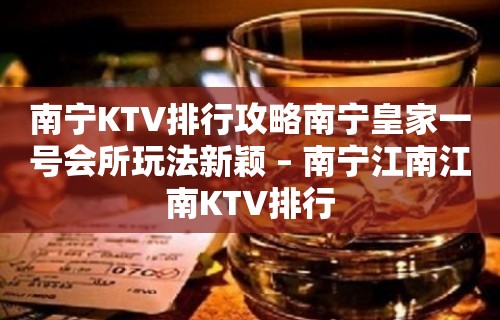 南宁KTV排行攻略南宁皇家一号会所玩法新颖 – 南宁江南江南KTV排行