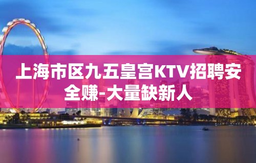 上海市区九五皇宫KTV招聘安全赚-大量缺新人