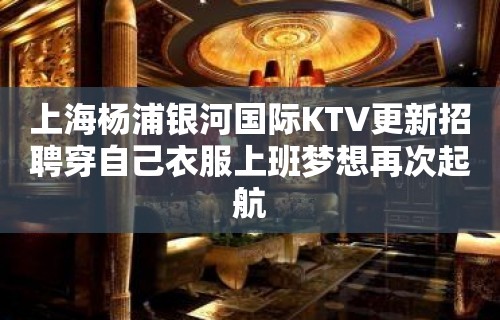 上海杨浦银河国际KTV更新招聘穿自己衣服上班梦想再次起航