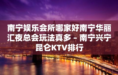 南宁娱乐会所哪家好南宁华丽汇夜总会玩法真多 – 南宁兴宁昆仑KTV排行