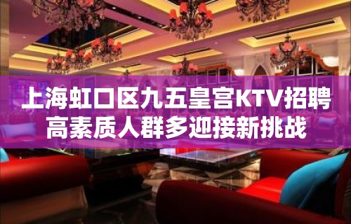 上海虹口区九五皇宫KTV招聘高素质人群多迎接新挑战