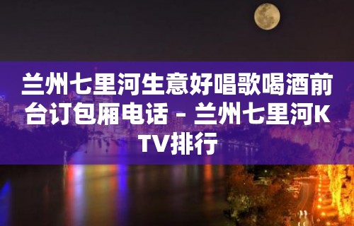 兰州七里河生意好唱歌喝酒前台订包厢电话 – 兰州七里河KTV排行