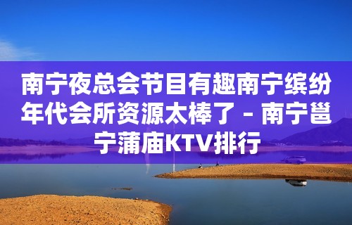 南宁夜总会节目有趣南宁缤纷年代会所资源太棒了 – 南宁邕宁蒲庙KTV排行