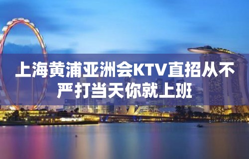 上海黄浦亚洲会KTV直招从不严打当天你就上班