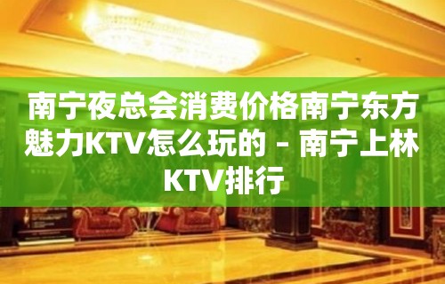 南宁夜总会消费价格南宁东方魅力KTV怎么玩的 – 南宁上林KTV排行