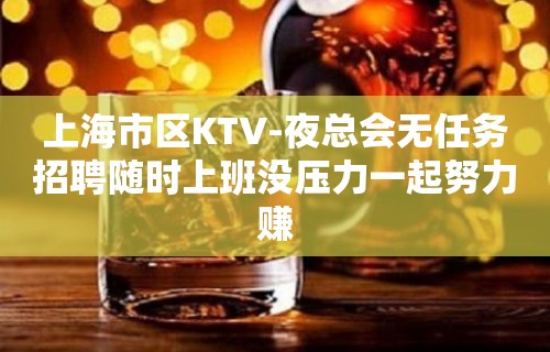 上海市区KTV-夜总会无任务招聘随时上班没压力一起努力赚