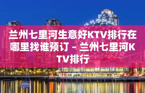 兰州七里河生意好KTV排行在哪里找谁预订 – 兰州七里河KTV排行