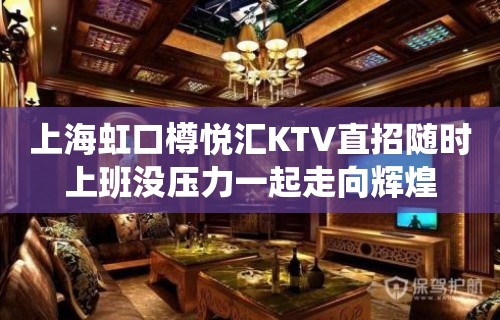 上海虹口樽悦汇KTV直招随时上班没压力一起走向辉煌