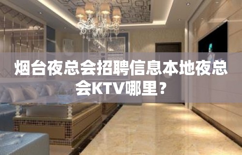 烟台夜总会招聘信息本地夜总会KTV哪里？