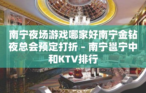 南宁夜场游戏哪家好南宁金钻夜总会预定打折 – 南宁邕宁中和KTV排行