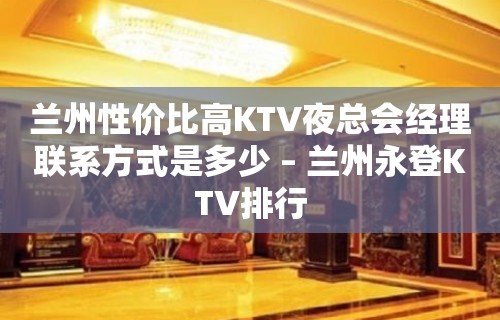 兰州性价比高KTV夜总会经理联系方式是多少 – 兰州永登KTV排行