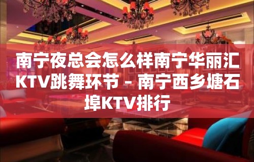 南宁夜总会怎么样南宁华丽汇KTV跳舞环节 – 南宁西乡塘石埠KTV排行