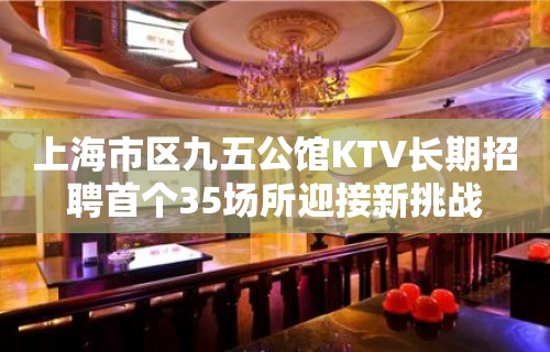 上海市区九五公馆KTV长期招聘首个35场所迎接新挑战