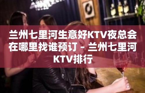 兰州七里河生意好KTV夜总会在哪里找谁预订 – 兰州七里河KTV排行