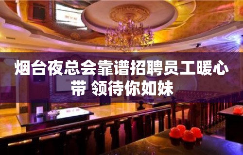 烟台夜总会靠谱招聘员工暖心带 领待你如妹