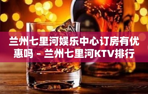 兰州七里河娱乐中心订房有优惠吗 – 兰州七里河KTV排行