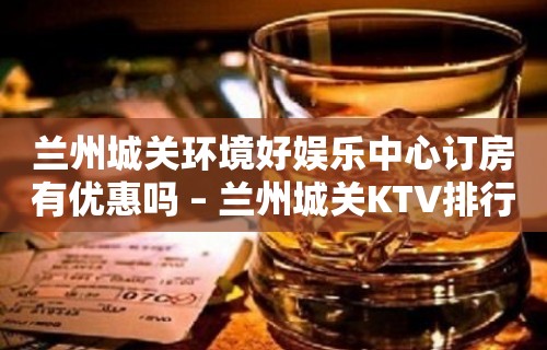 兰州城关环境好娱乐中心订房有优惠吗 – 兰州城关KTV排行