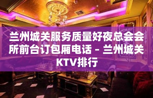 兰州城关服务质量好夜总会会所前台订包厢电话 – 兰州城关KTV排行