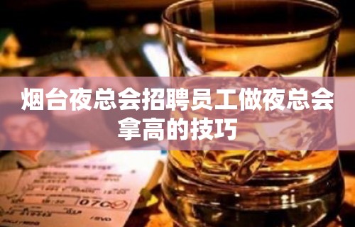 烟台夜总会招聘员工做夜总会拿高的技巧