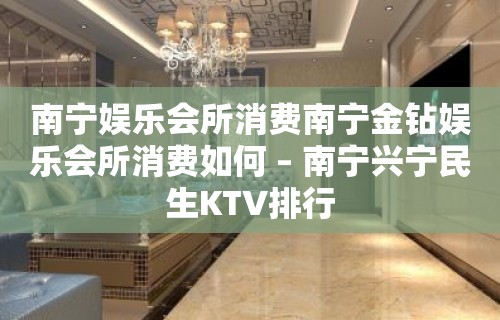 南宁娱乐会所消费南宁金钻娱乐会所消费如何 – 南宁兴宁民生KTV排行