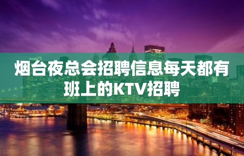 烟台夜总会招聘信息每天都有班上的KTV招聘