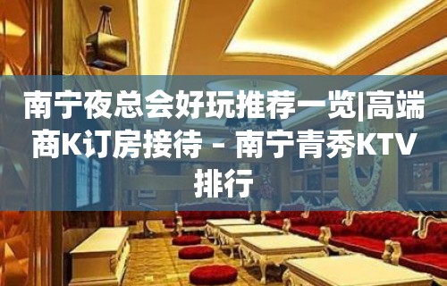 南宁夜总会好玩推荐一览|高端商K订房接待 – 南宁青秀KTV排行