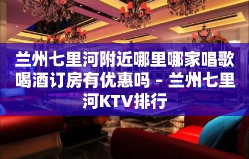 兰州七里河附近哪里哪家唱歌喝酒订房有优惠吗 – 兰州七里河KTV排行