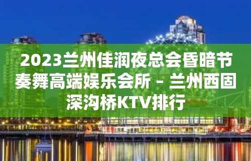 2023兰州佳润夜总会昏暗节奏舞高端娱乐会所 – 兰州西固深沟桥KTV排行