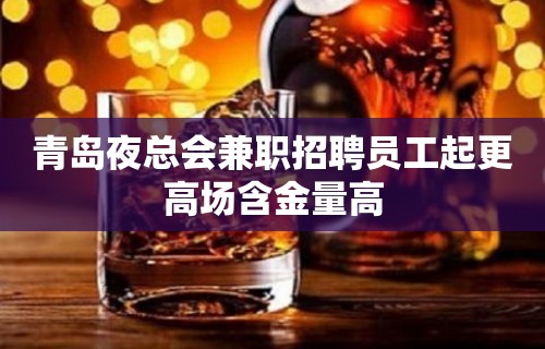 青岛夜总会兼职招聘员工起更高场含金量高