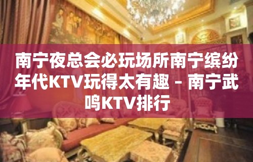 南宁夜总会必玩场所南宁缤纷年代KTV玩得太有趣 – 南宁武鸣KTV排行